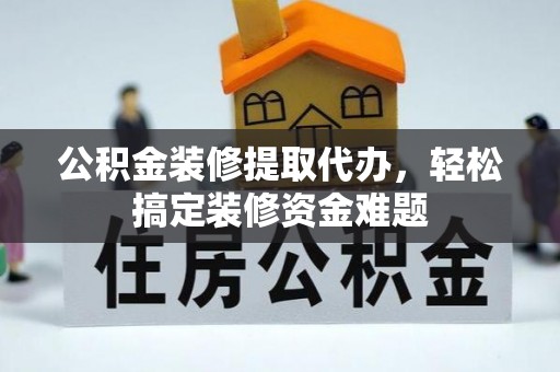 翁牛特旗公积金装修提取代办，轻松搞定装修资金难题