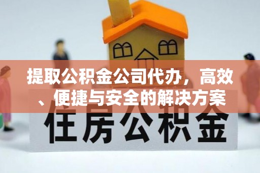 翁牛特旗提取公积金公司代办，高效、便捷与安全的解决方案