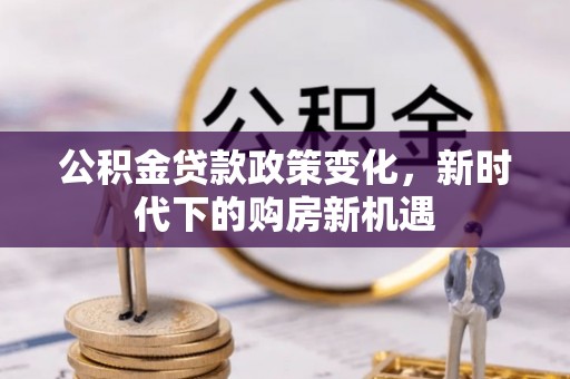 翁牛特旗公积金贷款政策变化，新时代下的购房新机遇