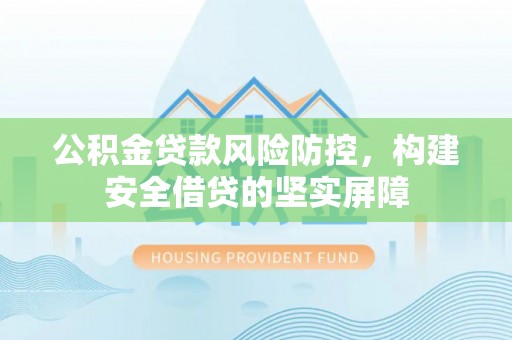 翁牛特旗公积金贷款风险防控，构建安全借贷的坚实屏障