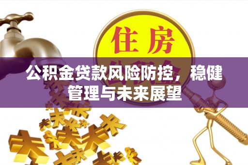 翁牛特旗公积金贷款风险防控，稳健管理与未来展望
