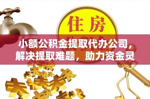 翁牛特旗小额公积金提取代办公司，解决提取难题，助力资金灵活使用