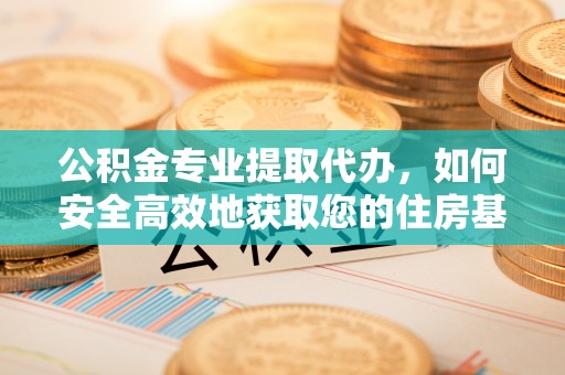 翁牛特旗公积金专业提取代办，如何安全高效地获取您的住房基金