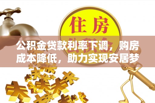 翁牛特旗公积金贷款利率下调，购房成本降低，助力实现安居梦