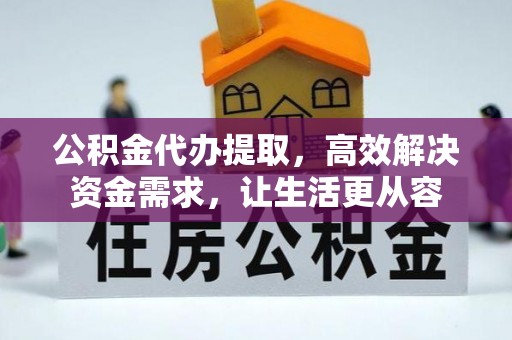 翁牛特旗公积金代办提取，高效解决资金需求，让生活更从容
