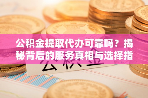 翁牛特旗公积金提取代办可靠吗？揭秘背后的服务真相与选择指南