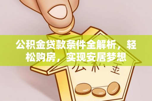 翁牛特旗公积金贷款条件全解析，轻松购房，实现安居梦想