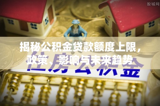 翁牛特旗揭秘公积金贷款额度上限，政策、影响与未来趋势