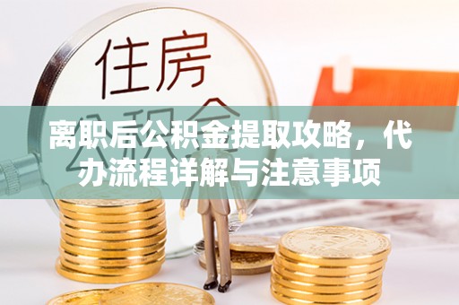 翁牛特旗离职后公积金提取攻略，代办流程详解与注意事项