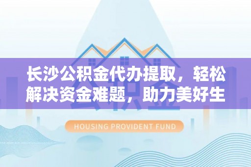 翁牛特旗长沙公积金代办提取，轻松解决资金难题，助力美好生活
