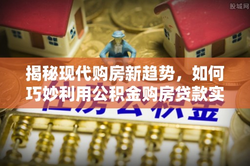 翁牛特旗揭秘现代购房新趋势，如何巧妙利用公积金购房贷款实现梦想家园
