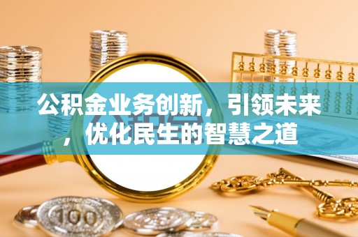 翁牛特旗公积金业务创新，引领未来，优化民生的智慧之道