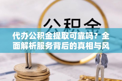 翁牛特旗代办公积金提取可靠吗？全面解析服务背后的真相与风险