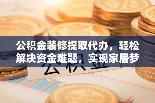 翁牛特旗公积金装修提取代办，轻松解决资金难题，实现家居梦想