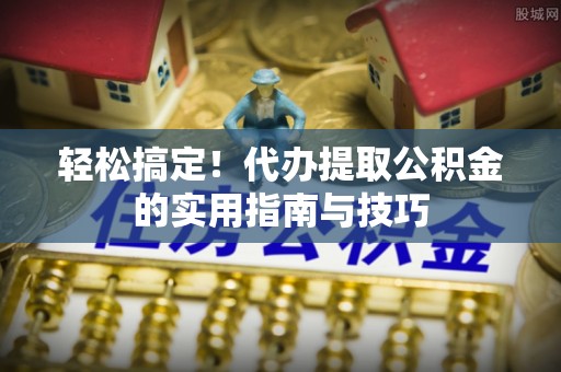 翁牛特旗轻松搞定！代办提取公积金的实用指南与技巧