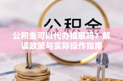 翁牛特旗公积金可以代办提取吗？解读政策与实际操作指南