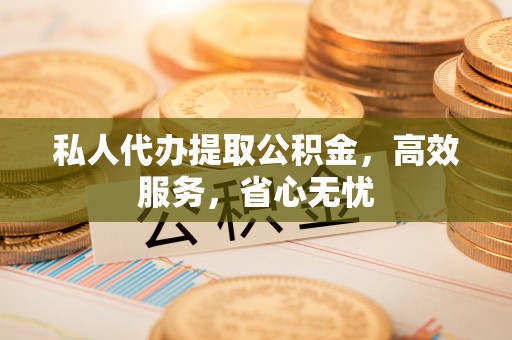 翁牛特旗私人代办提取公积金，高效服务，省心无忧