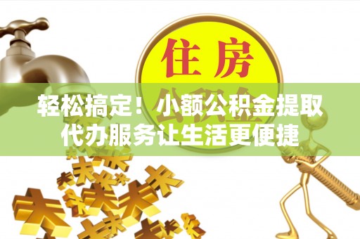 翁牛特旗轻松搞定！小额公积金提取代办服务让生活更便捷