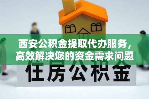 翁牛特旗西安公积金提取代办服务，高效解决您的资金需求问题