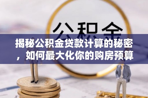 翁牛特旗揭秘公积金贷款计算的秘密，如何最大化你的购房预算