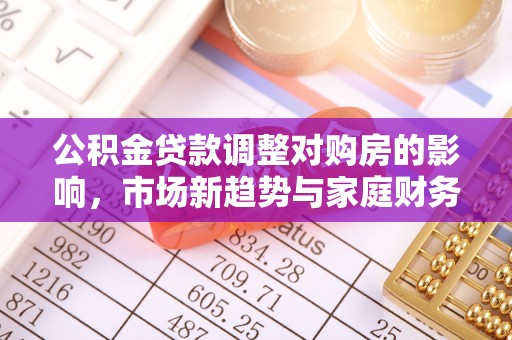 翁牛特旗公积金贷款调整对购房的影响，市场新趋势与家庭财务规划