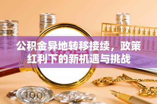 翁牛特旗公积金异地转移接续，政策红利下的新机遇与挑战