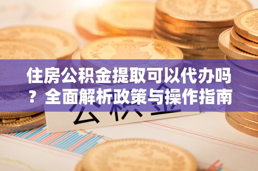 翁牛特旗住房公积金提取可以代办吗？全面解析政策与操作指南