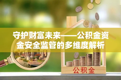 翁牛特旗守护财富未来——公积金资金安全监管的多维度解析