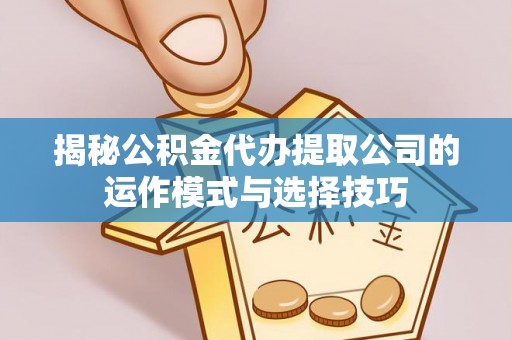 翁牛特旗揭秘公积金代办提取公司的运作模式与选择技巧