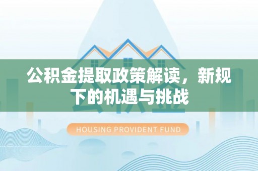 翁牛特旗公积金提取政策解读，新规下的机遇与挑战