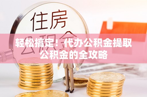 翁牛特旗轻松搞定！代办公积金提取公积金的全攻略