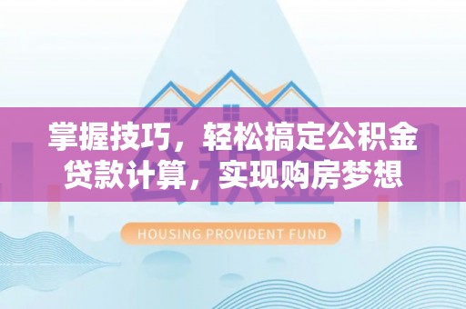 翁牛特旗掌握技巧，轻松搞定公积金贷款计算，实现购房梦想