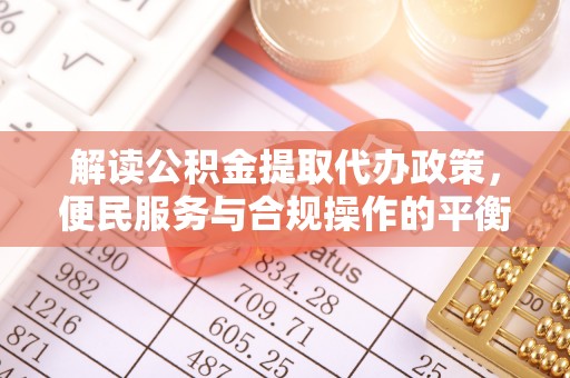 翁牛特旗解读公积金提取代办政策，便民服务与合规操作的平衡之道