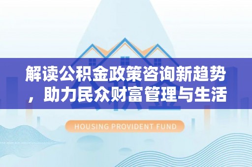翁牛特旗解读公积金政策咨询新趋势，助力民众财富管理与生活规划