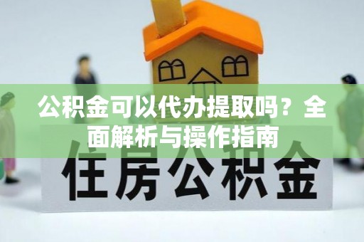 翁牛特旗公积金可以代办提取吗？全面解析与操作指南