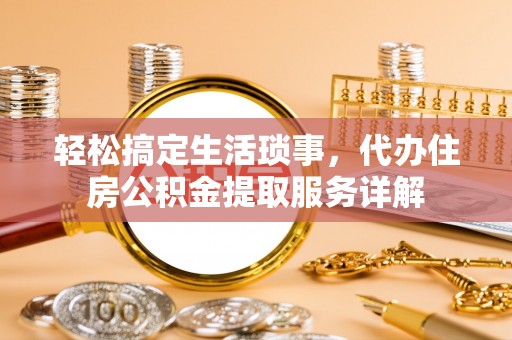 翁牛特旗轻松搞定生活琐事，代办住房公积金提取服务详解