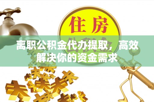 翁牛特旗离职公积金代办提取，高效解决你的资金需求
