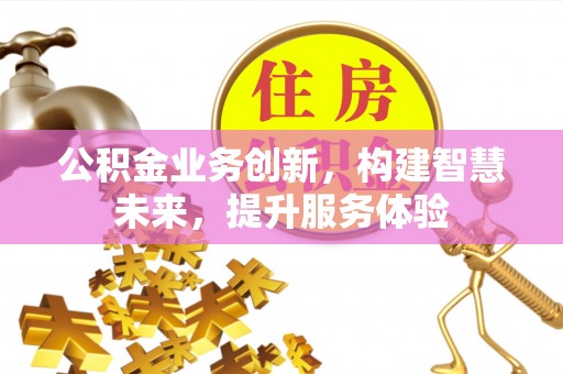 翁牛特旗公积金业务创新，构建智慧未来，提升服务体验