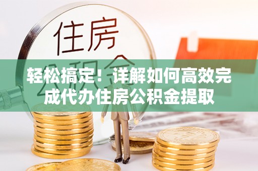 翁牛特旗轻松搞定！详解如何高效完成代办住房公积金提取