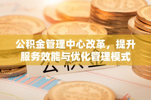 翁牛特旗公积金管理中心改革，提升服务效能与优化管理模式