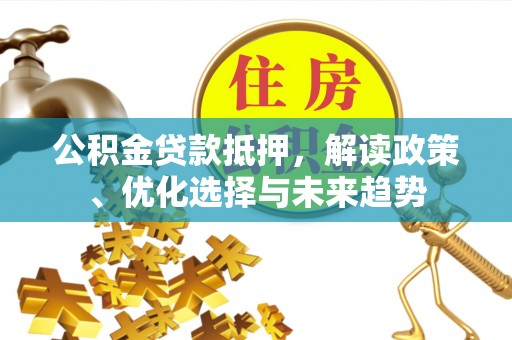 翁牛特旗公积金贷款抵押，解读政策、优化选择与未来趋势
