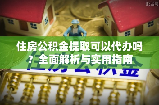 翁牛特旗住房公积金提取可以代办吗？全面解析与实用指南