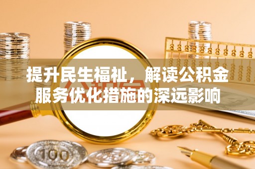 翁牛特旗提升民生福祉，解读公积金服务优化措施的深远影响