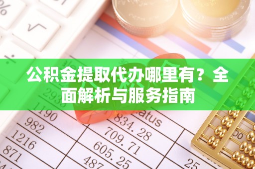 翁牛特旗公积金提取代办哪里有？全面解析与服务指南
