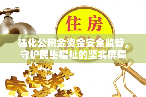 翁牛特旗强化公积金资金安全监管，守护民生福祉的坚实屏障