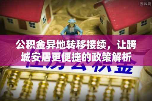翁牛特旗公积金异地转移接续，让跨城安居更便捷的政策解析