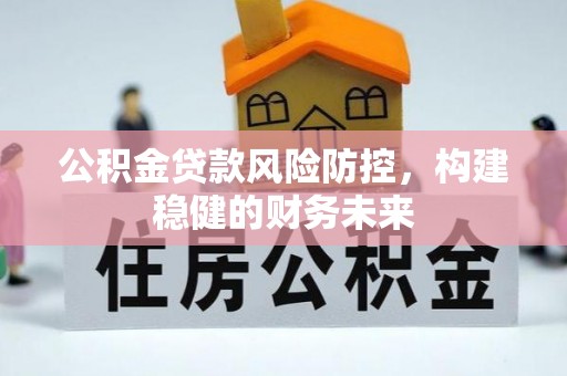翁牛特旗公积金贷款风险防控，构建稳健的财务未来
