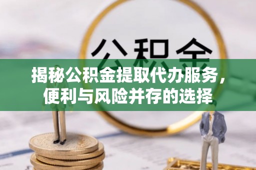 翁牛特旗揭秘公积金提取代办服务，便利与风险并存的选择