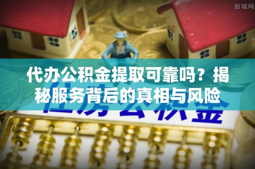 翁牛特旗代办公积金提取可靠吗？揭秘服务背后的真相与风险
