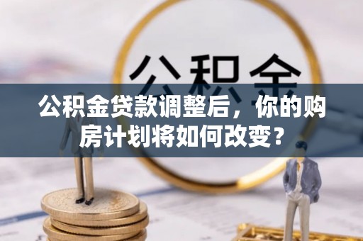 翁牛特旗公积金贷款调整后，你的购房计划将如何改变？